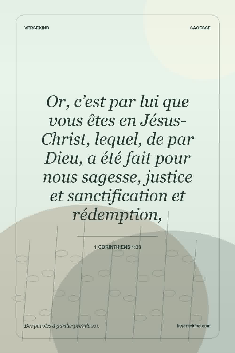 Or, c’est par lui que vous êtes en Jésus-Christ, lequel, de par Dieu, a été fait pour nous sagesse, justice et sanctification et rédemption, — 1 Corinthiens 1:30