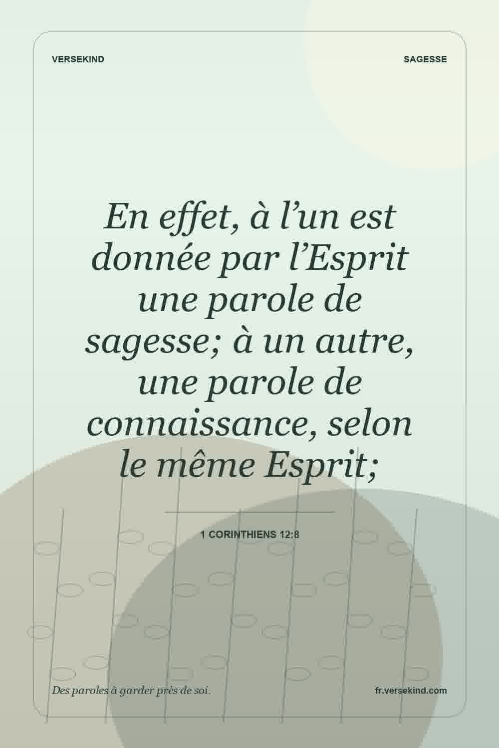 En effet, à l’un est donnée par l’Esprit une parole de sagesse; à un autre, une parole de connaissance, selon le même Esprit; — 1 Corinthiens 12:8