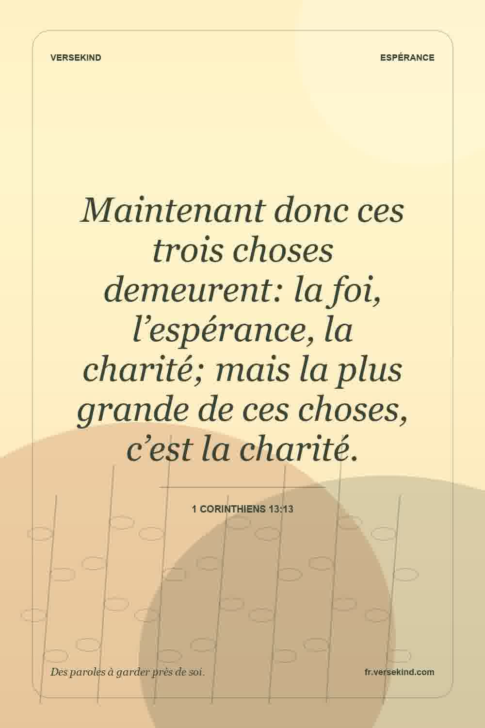 Maintenant donc ces trois choses demeurent: la foi, l’espérance, la charité; mais la plus grande de ces choses, c’est la charité. — 1 Corinthiens 13:13