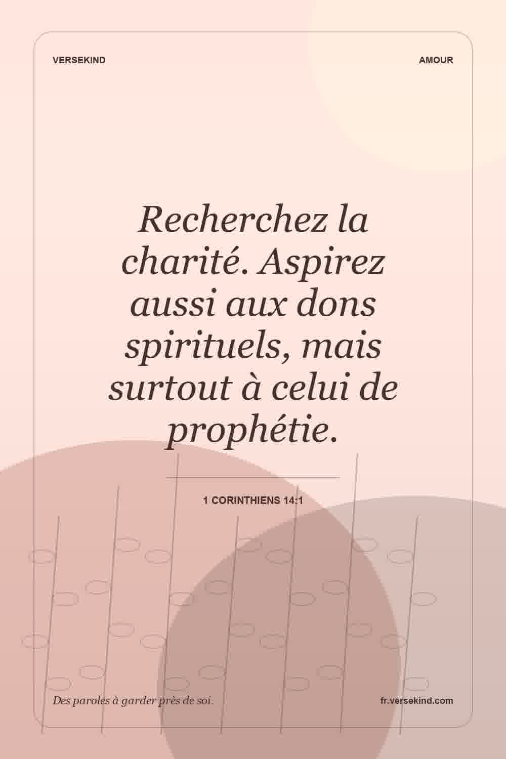 Recherchez la charité. Aspirez aussi aux dons spirituels, mais surtout à celui de prophétie. — 1 Corinthiens 14:1