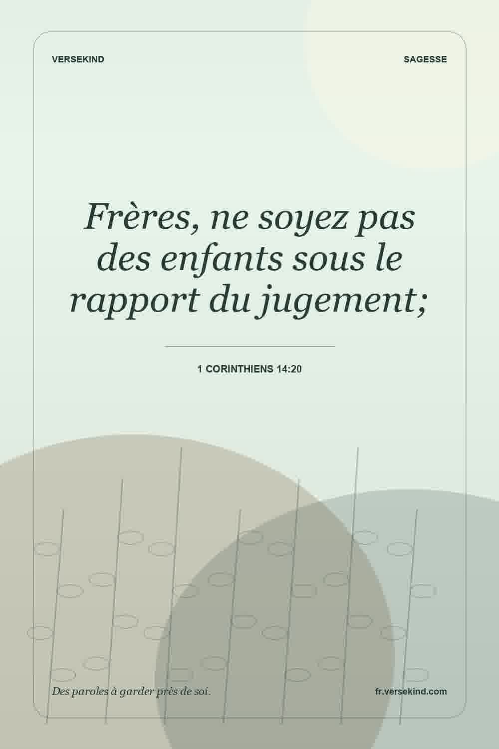 Frères, ne soyez pas des enfants sous le rapport du jugement; — 1 Corinthiens 14:20