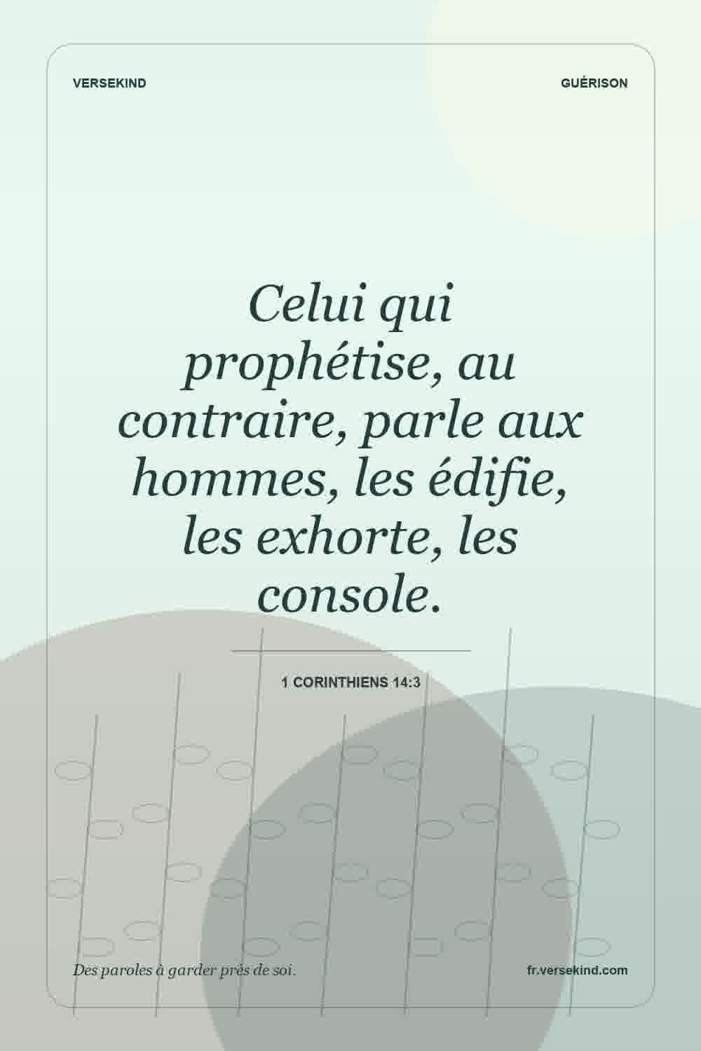 Celui qui prophétise, au contraire, parle aux hommes, les édifie, les exhorte, les console. — 1 Corinthiens 14:3