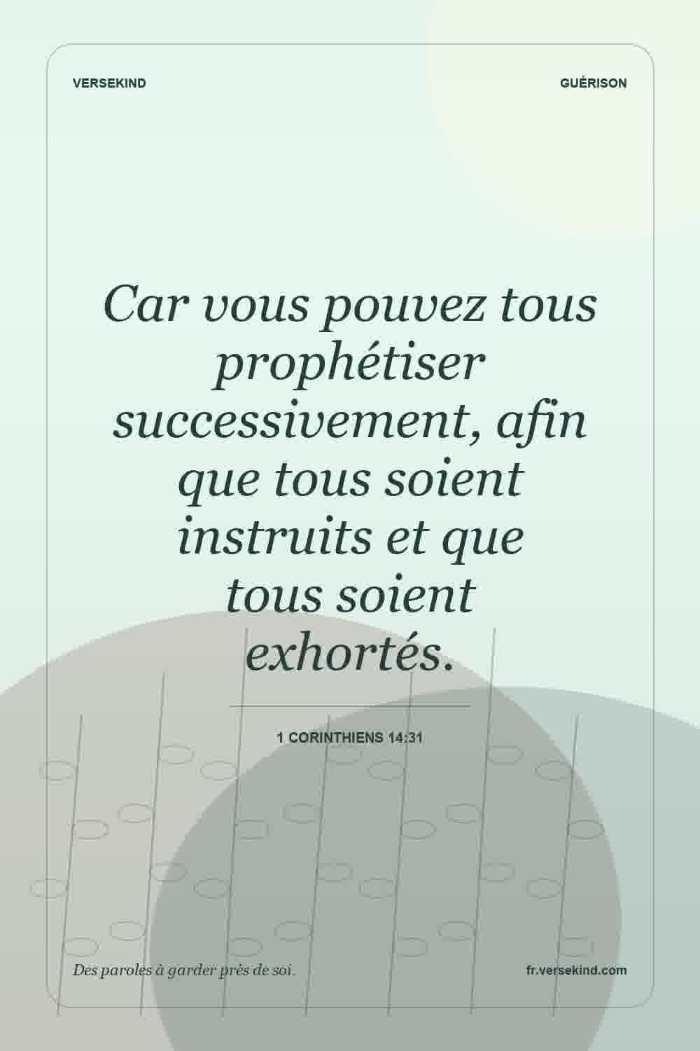 Car vous pouvez tous prophétiser successivement, afin que tous soient instruits et que tous soient exhortés. — 1 Corinthiens 14:31