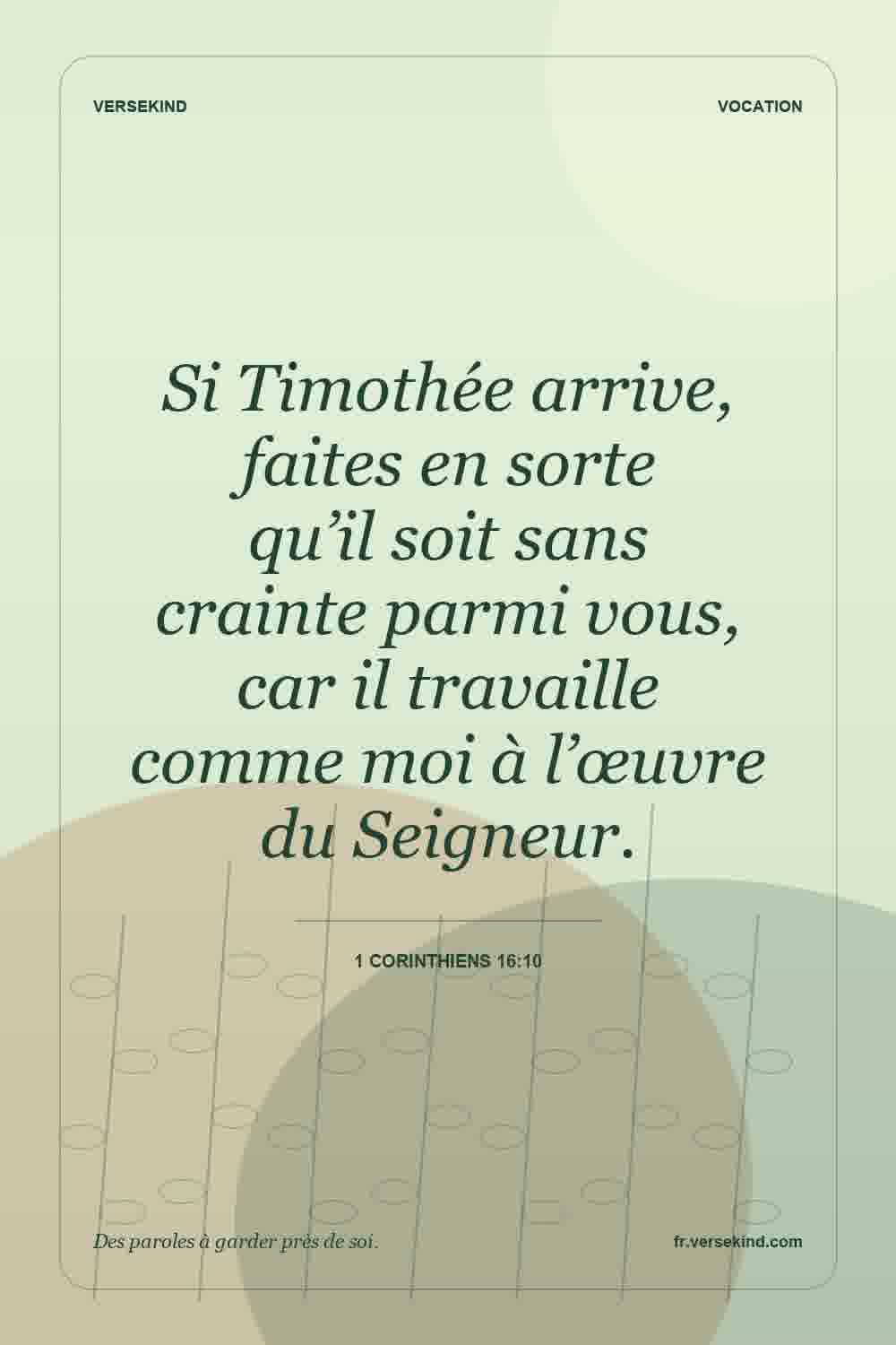 Si Timothée arrive, faites en sorte qu’il soit sans crainte parmi vous, car il travaille comme moi à l’œuvre du Seigneur. — 1 Corinthiens 16:10