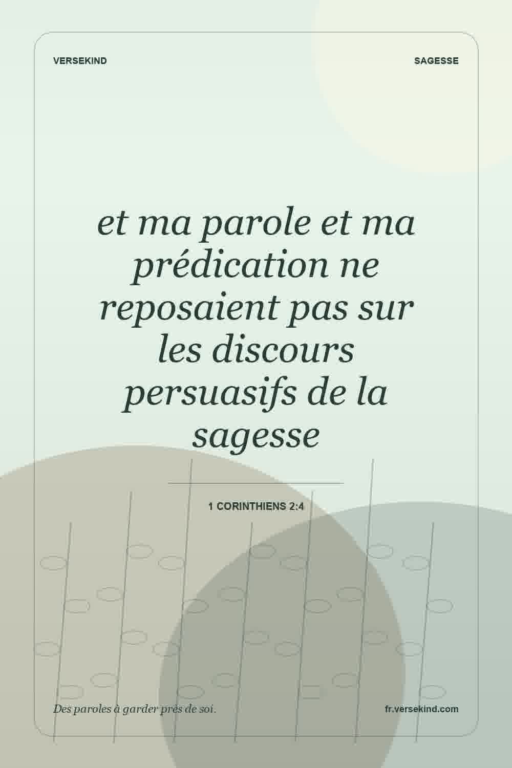 et ma parole et ma prédication ne reposaient pas sur les discours persuasifs de la sagesse — 1 Corinthiens 2:4