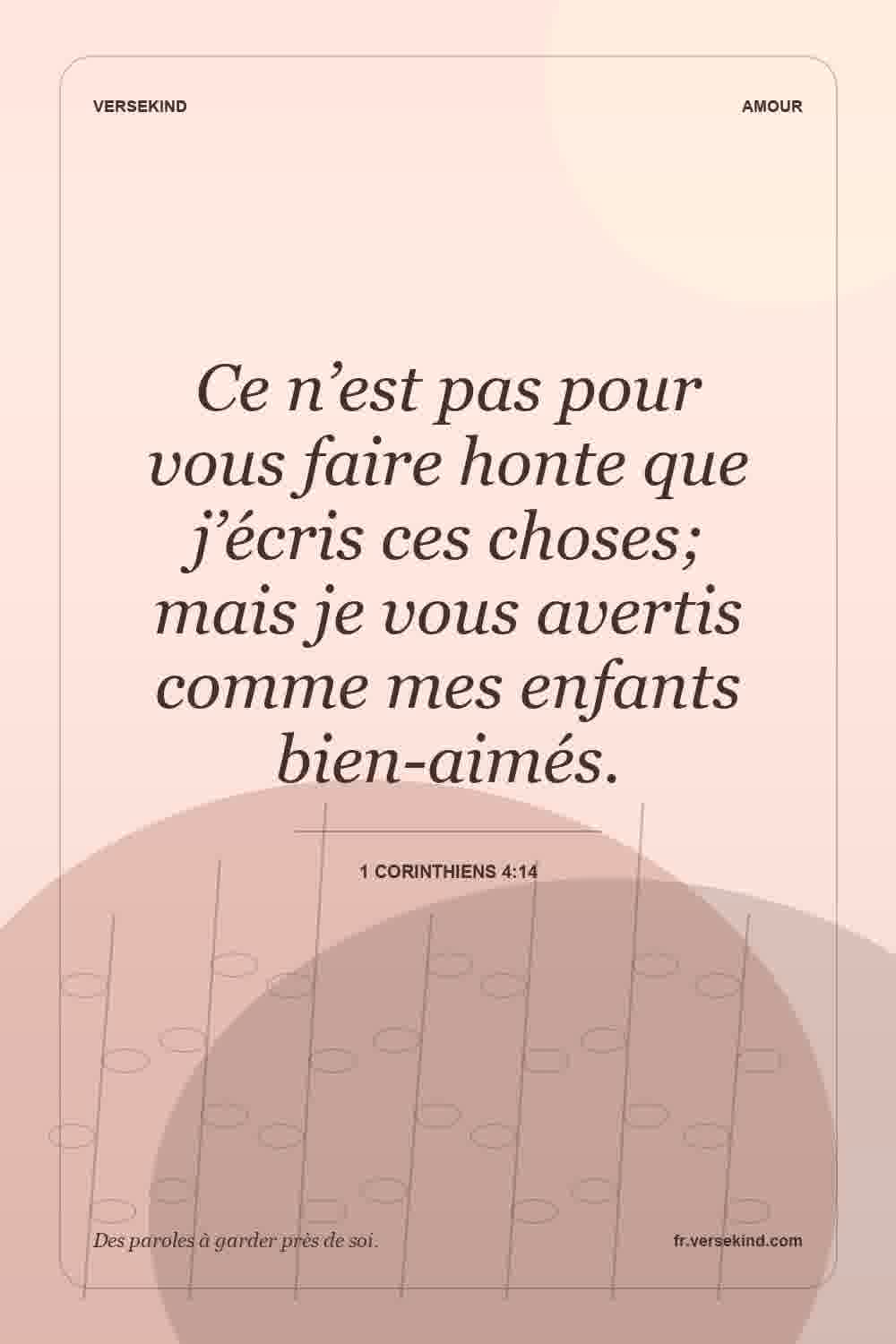 Ce n’est pas pour vous faire honte que j’écris ces choses; mais je vous avertis comme mes enfants bien-aimés. — 1 Corinthiens 4:14