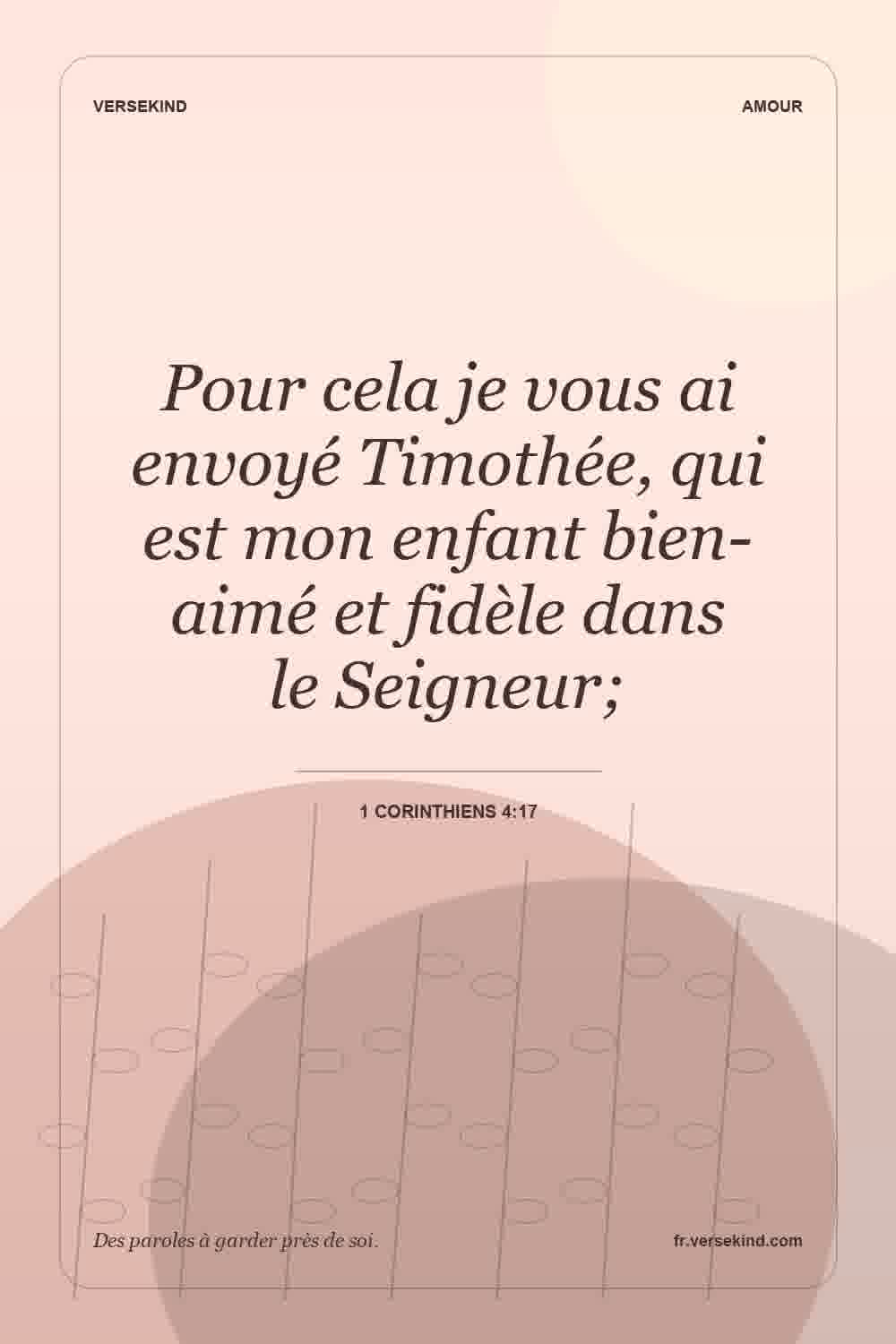 Pour cela je vous ai envoyé Timothée, qui est mon enfant bien-aimé et fidèle dans le Seigneur; — 1 Corinthiens 4:17