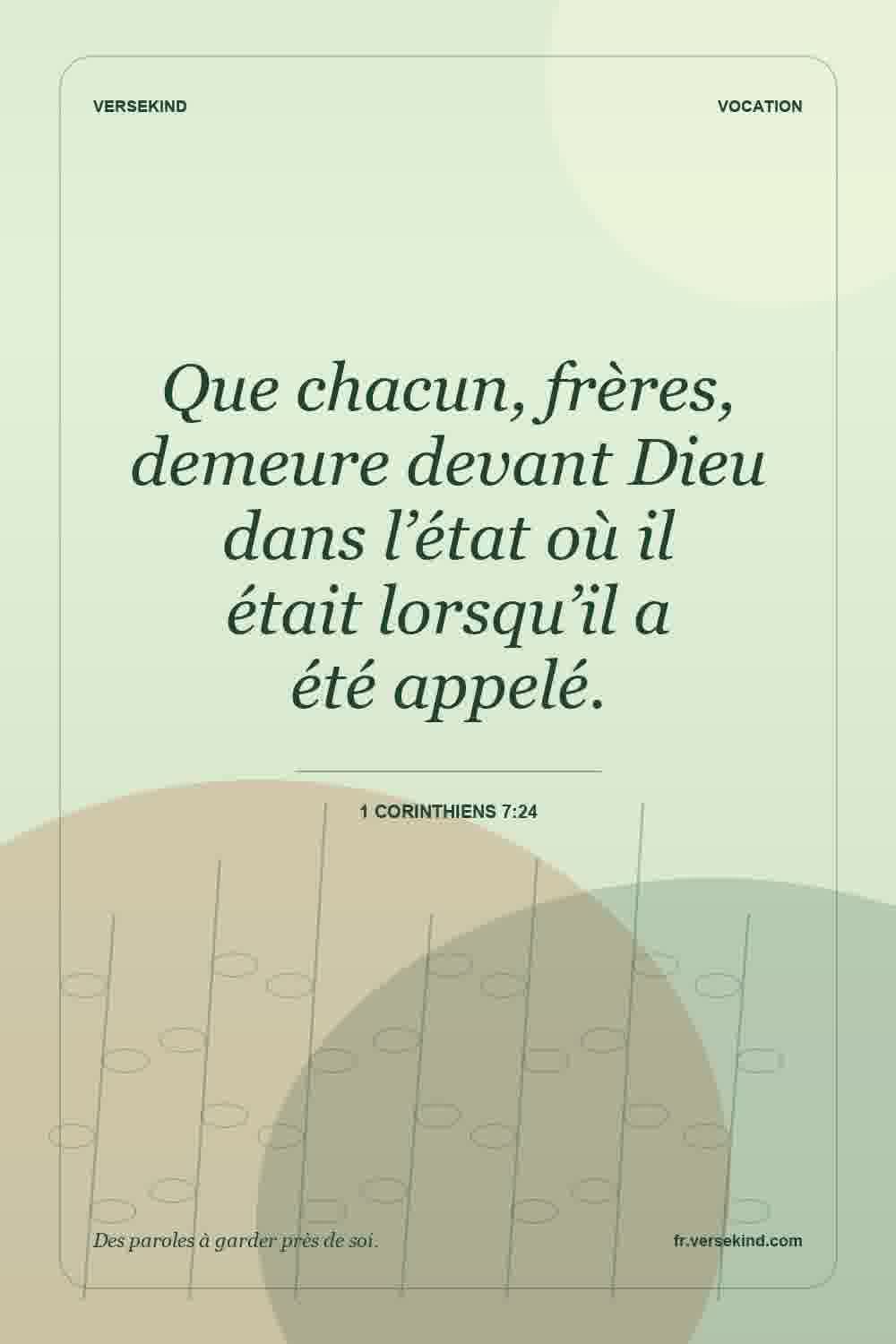 Que chacun, frères, demeure devant Dieu dans l’état où il était lorsqu’il a été appelé. — 1 Corinthiens 7:24