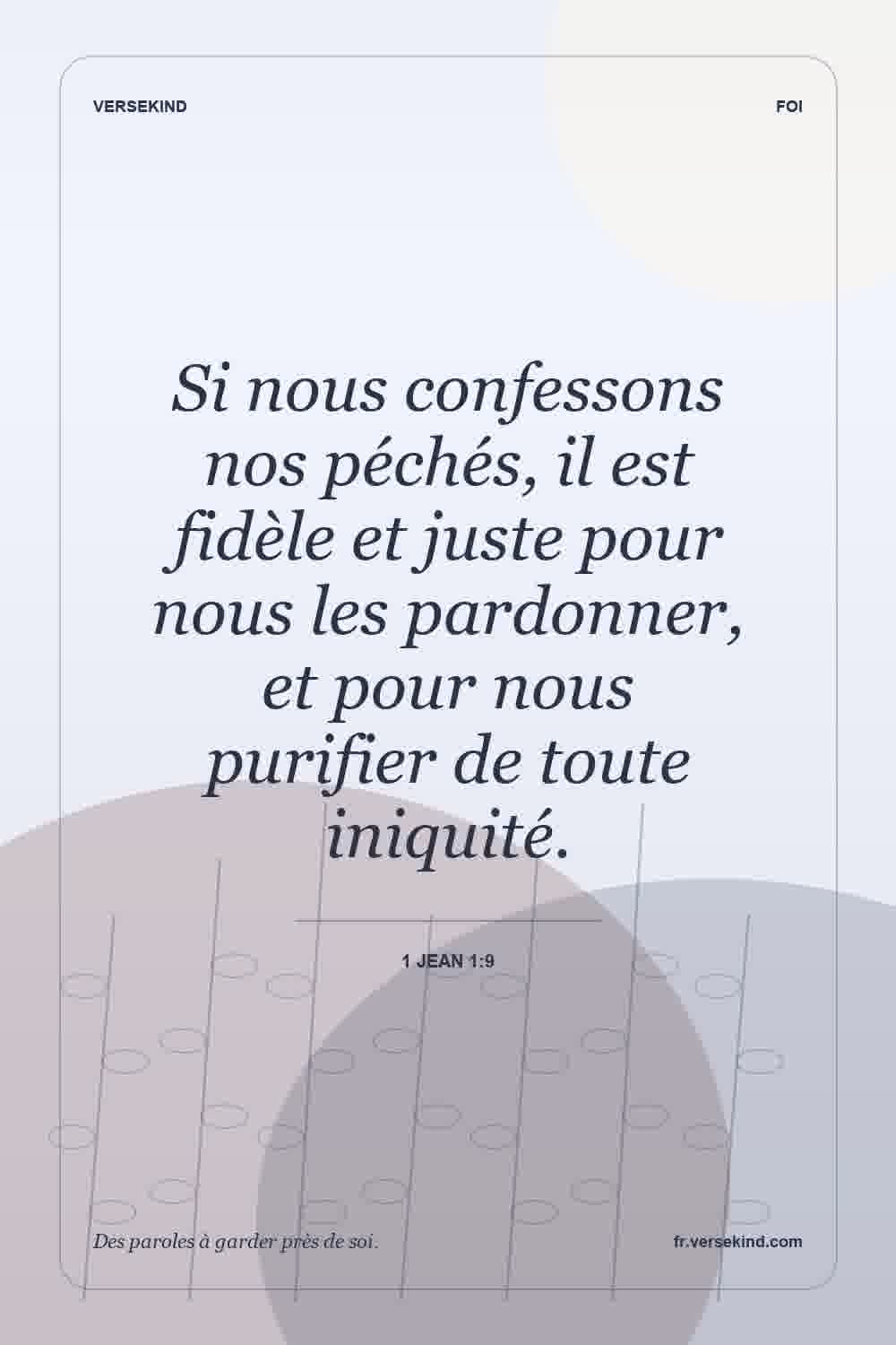 Si nous confessons nos péchés, il est fidèle et juste pour nous les pardonner, et pour nous purifier de toute iniquité. — 1 Jean 1:9