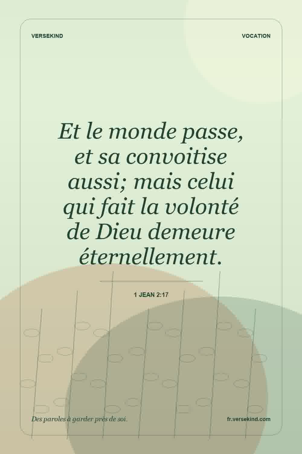 Et le monde passe, et sa convoitise aussi; mais celui qui fait la volonté de Dieu demeure éternellement. — 1 Jean 2:17