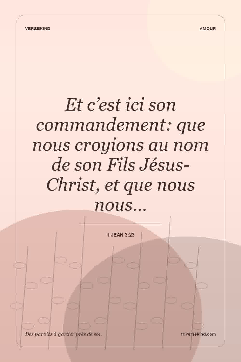 Et c’est ici son commandement: que nous croyions au nom de son Fils Jésus-Christ, et que nous nous… — 1 Jean 3:23