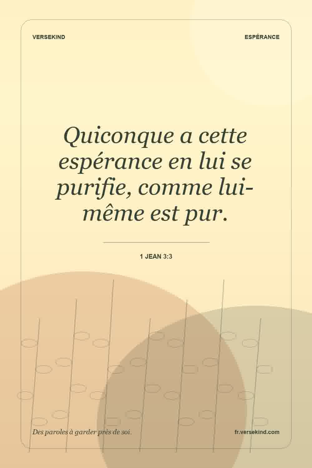Quiconque a cette espérance en lui se purifie, comme lui-même est pur. — 1 Jean 3:3