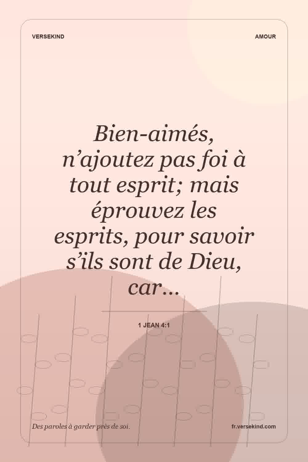 Bien-aimés, n’ajoutez pas foi à tout esprit; mais éprouvez les esprits, pour savoir s’ils sont de Dieu, car… — 1 Jean 4:1