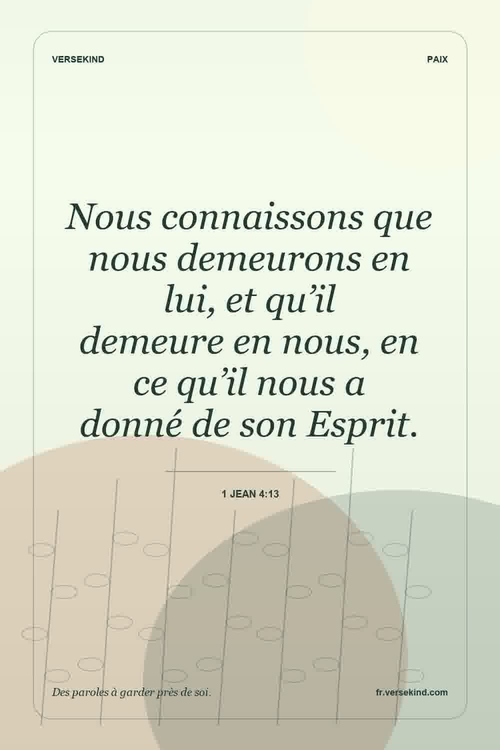 Nous connaissons que nous demeurons en lui, et qu’il demeure en nous, en ce qu’il nous a donné de son Esprit. — 1 Jean 4:13