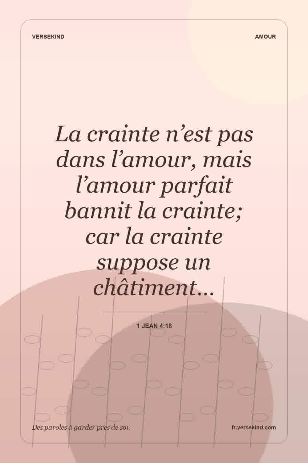 La crainte n’est pas dans l’amour, mais l’amour parfait bannit la crainte; car la crainte suppose un châtiment… — 1 Jean 4:18
