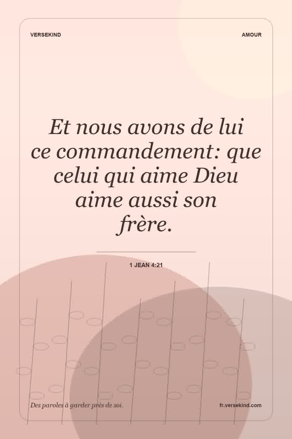 Et nous avons de lui ce commandement: que celui qui aime Dieu aime aussi son frère. — 1 Jean 4:21