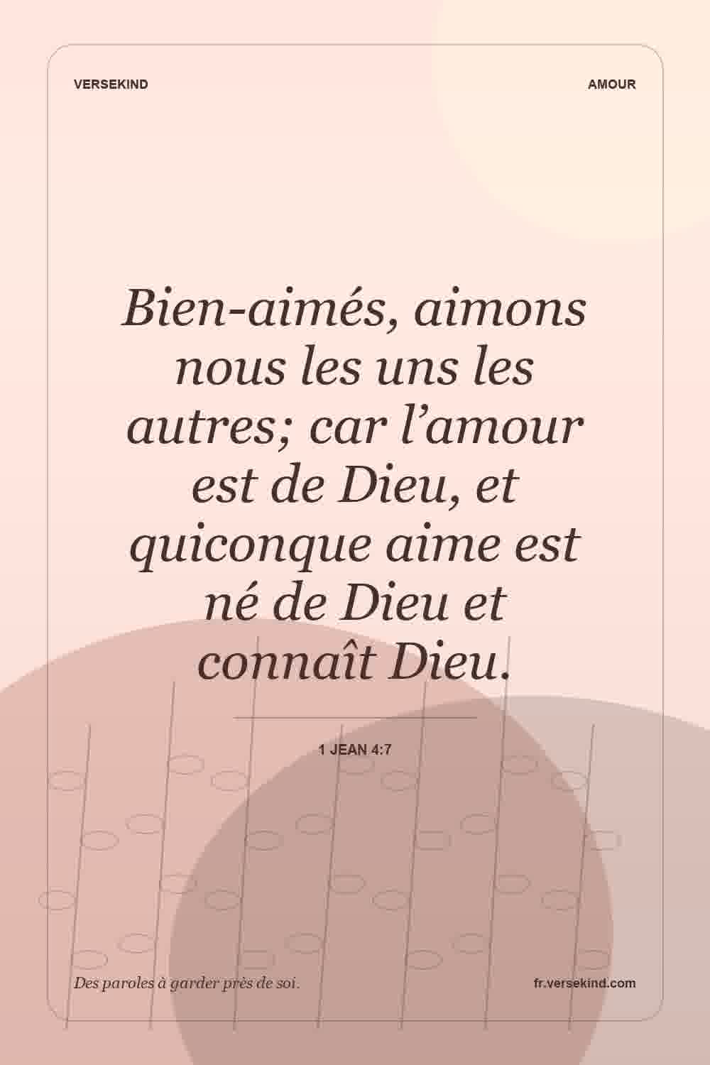 Bien-aimés, aimons nous les uns les autres; car l’amour est de Dieu, et quiconque aime est né de Dieu et connaît Dieu. — 1 Jean 4:7