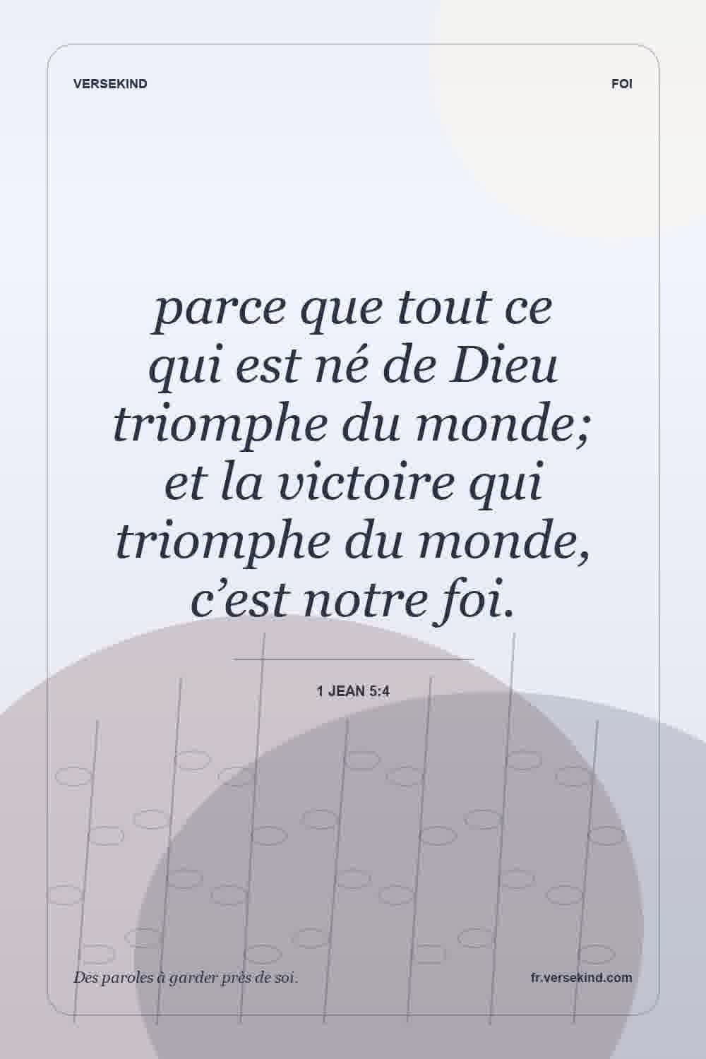 parce que tout ce qui est né de Dieu triomphe du monde; et la victoire qui triomphe du monde, c’est notre foi. — 1 Jean 5:4