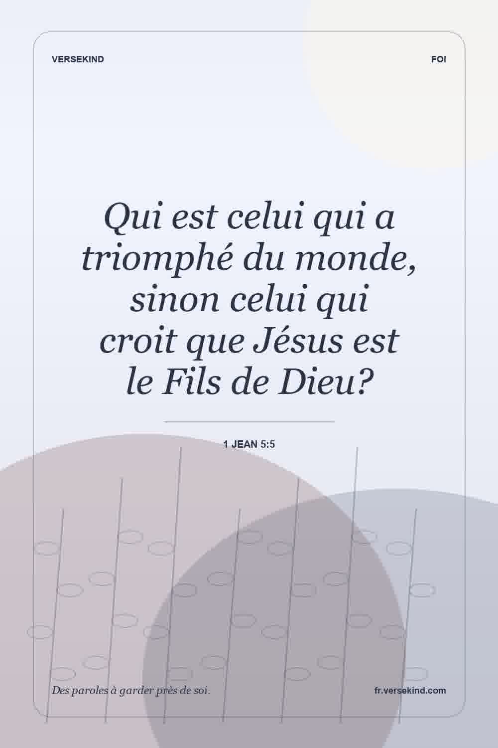 Qui est celui qui a triomphé du monde, sinon celui qui croit que Jésus est le Fils de Dieu? — 1 Jean 5:5