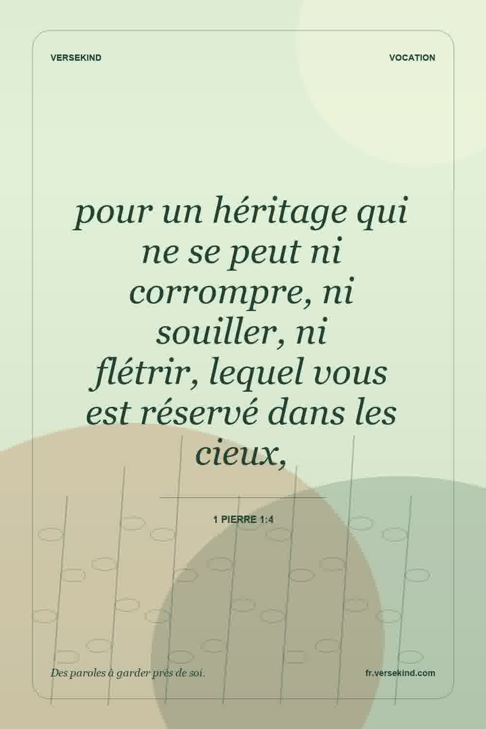 pour un héritage qui ne se peut ni corrompre, ni souiller, ni flétrir, lequel vous est réservé dans les cieux, — 1 Pierre 1:4
