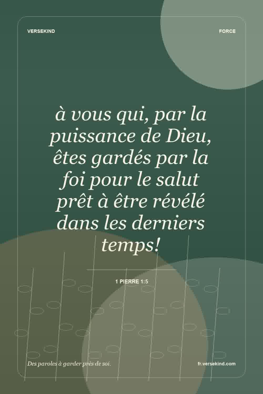 à vous qui, par la puissance de Dieu, êtes gardés par la foi pour le salut prêt à être révélé dans les derniers temps! — 1 Pierre 1:5