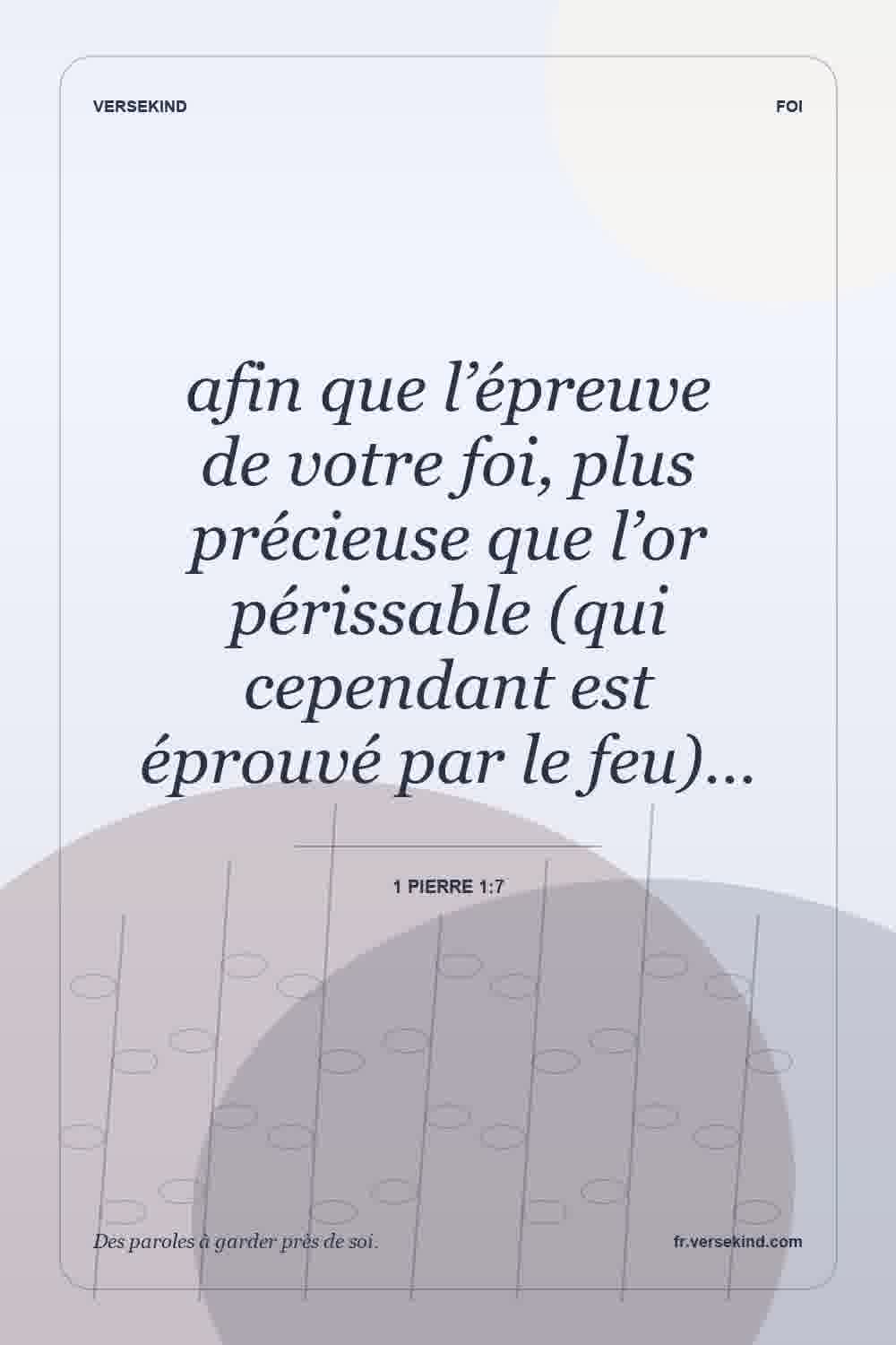 afin que l’épreuve de votre foi, plus précieuse que l’or périssable (qui cependant est éprouvé par le feu)… — 1 Pierre 1:7