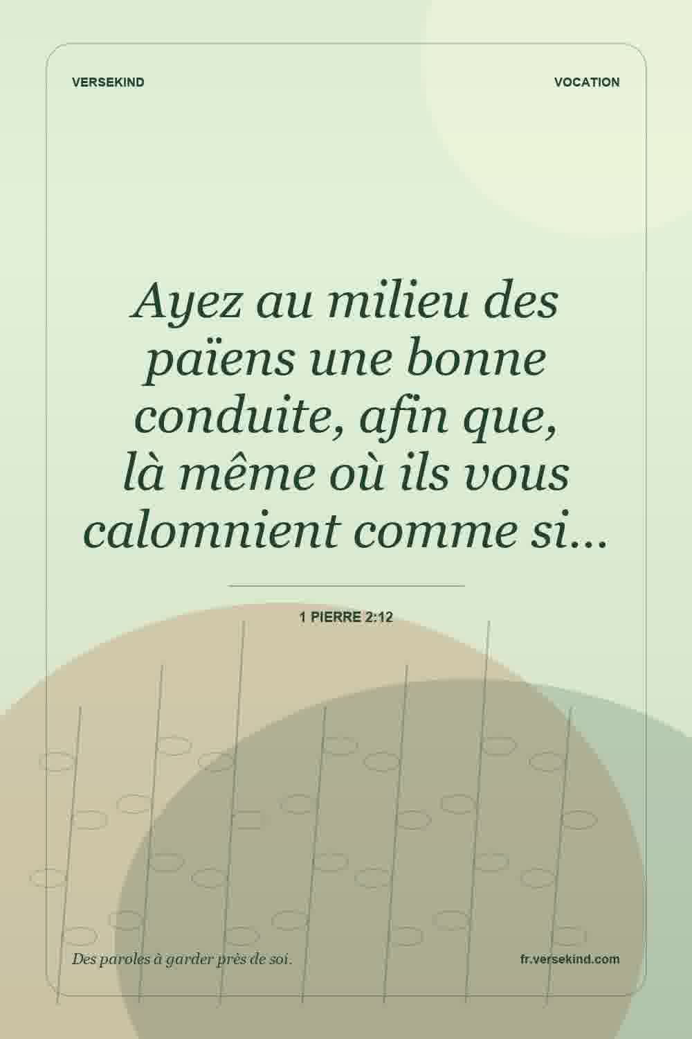 Ayez au milieu des païens une bonne conduite, afin que, là même où ils vous calomnient comme si… — 1 Pierre 2:12