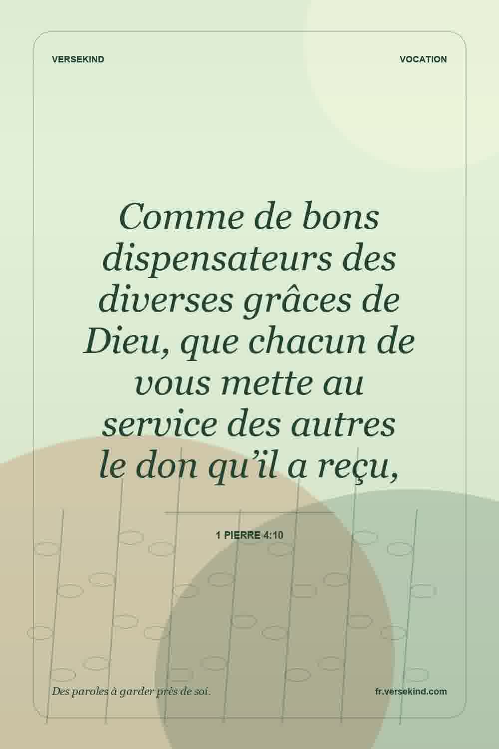 Comme de bons dispensateurs des diverses grâces de Dieu, que chacun de vous mette au service des autres le don qu’il a reçu, — 1 Pierre 4:10