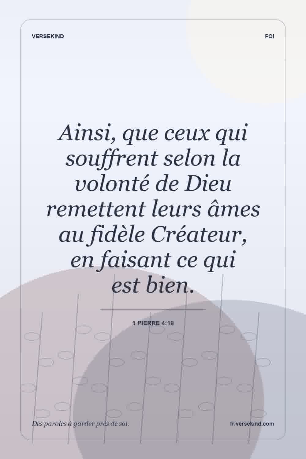 Ainsi, que ceux qui souffrent selon la volonté de Dieu remettent leurs âmes au fidèle Créateur, en faisant ce qui est bien. — 1 Pierre 4:19