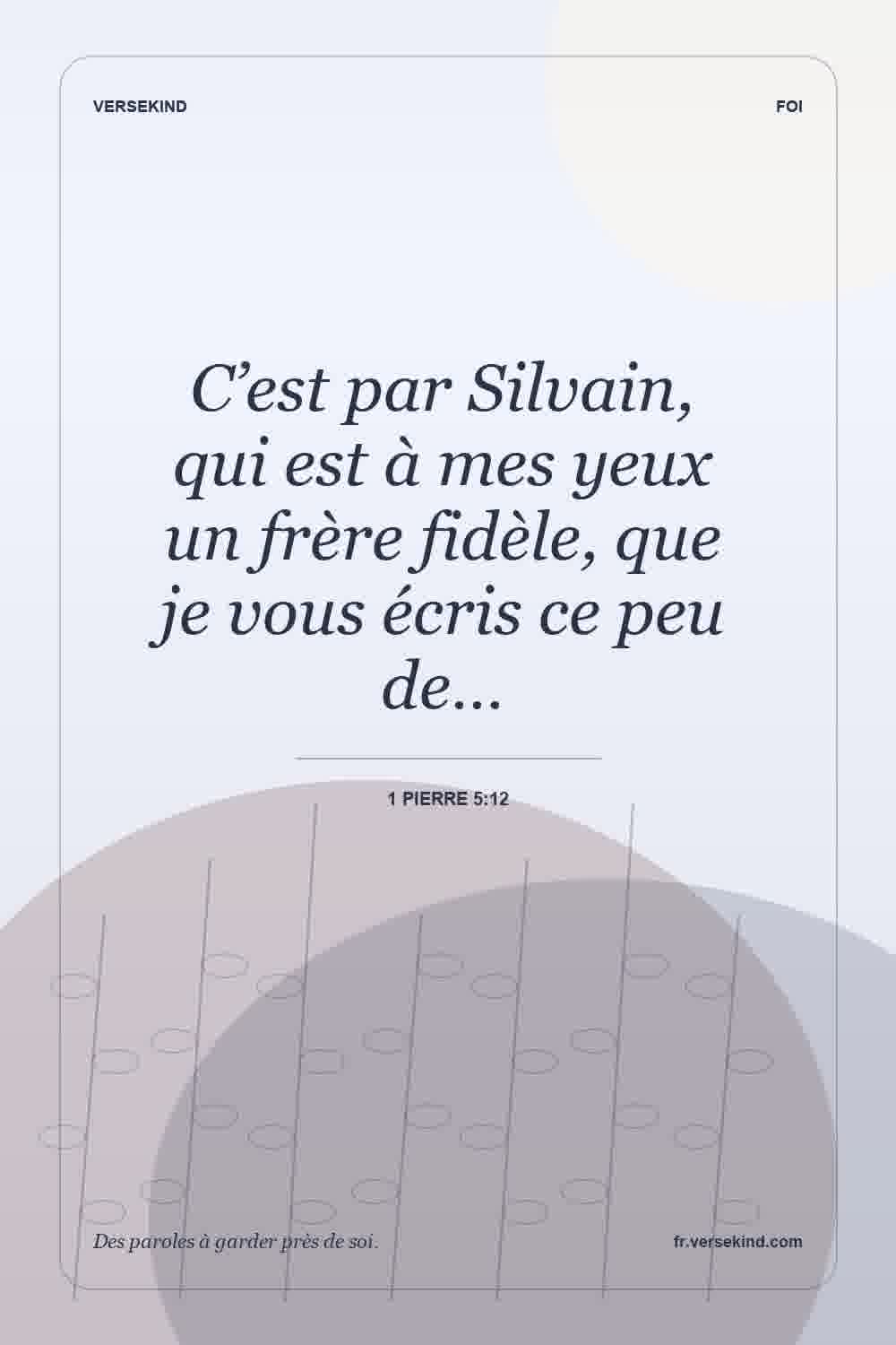 C’est par Silvain, qui est à mes yeux un frère fidèle, que je vous écris ce peu de… — 1 Pierre 5:12