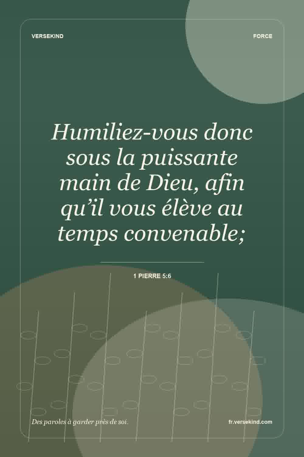 Humiliez-vous donc sous la puissante main de Dieu, afin qu’il vous élève au temps convenable; — 1 Pierre 5:6