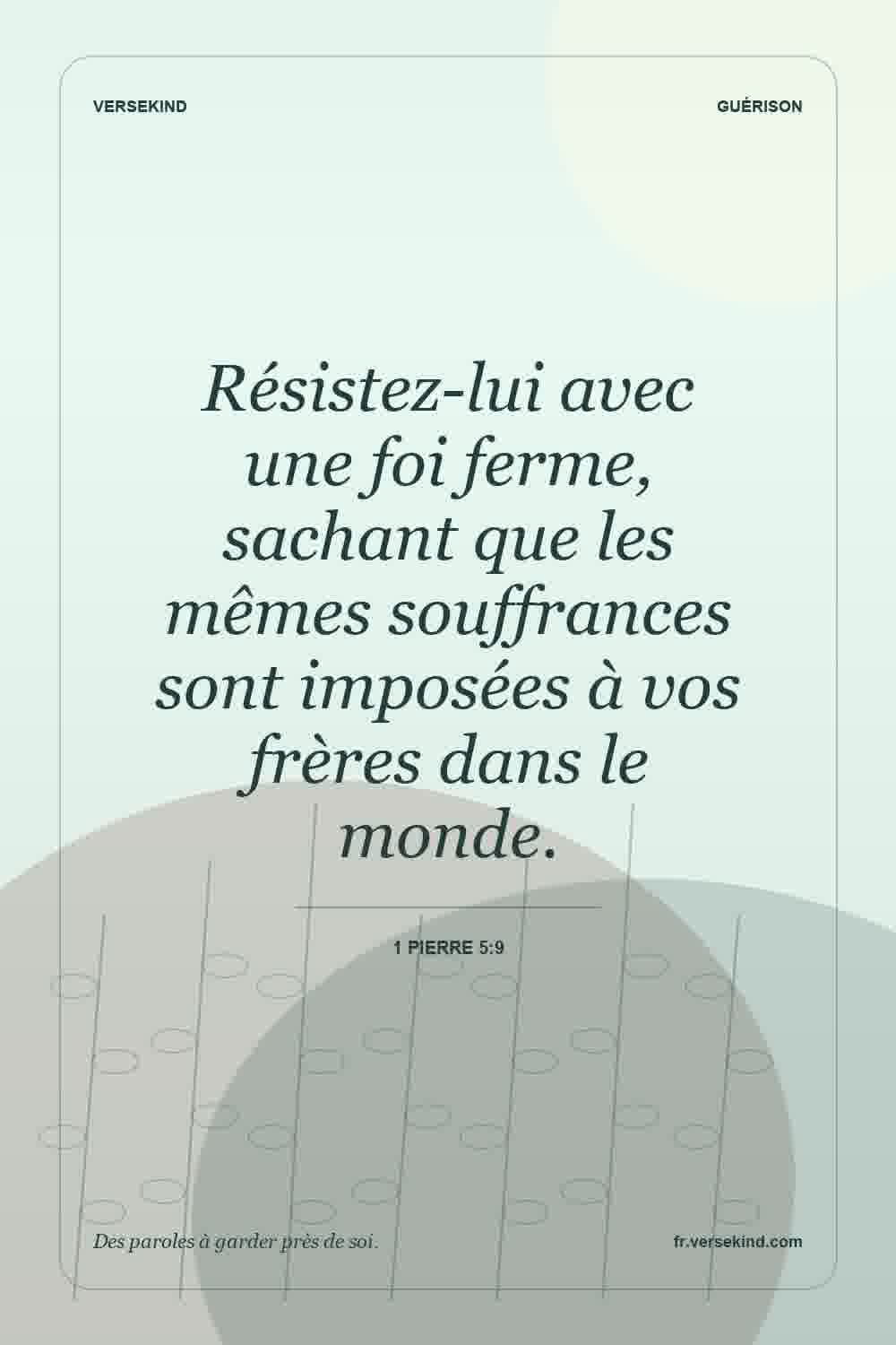 Résistez-lui avec une foi ferme, sachant que les mêmes souffrances sont imposées à vos frères dans le monde. — 1 Pierre 5:9