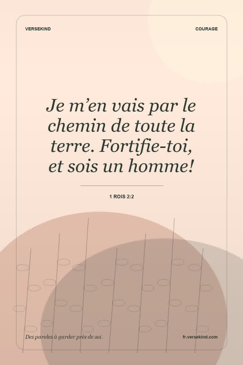 Je m’en vais par le chemin de toute la terre. Fortifie-toi, et sois un homme! — 1 Rois 2:2