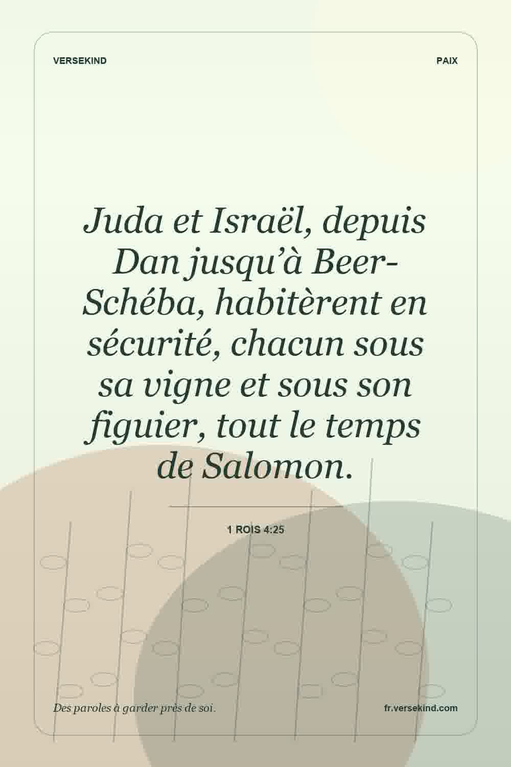 Juda et Israël, depuis Dan jusqu’à Beer-Schéba, habitèrent en sécurité, chacun sous sa vigne et sous son figuier, tout le temps de Salomon. — 1 Rois 4:25