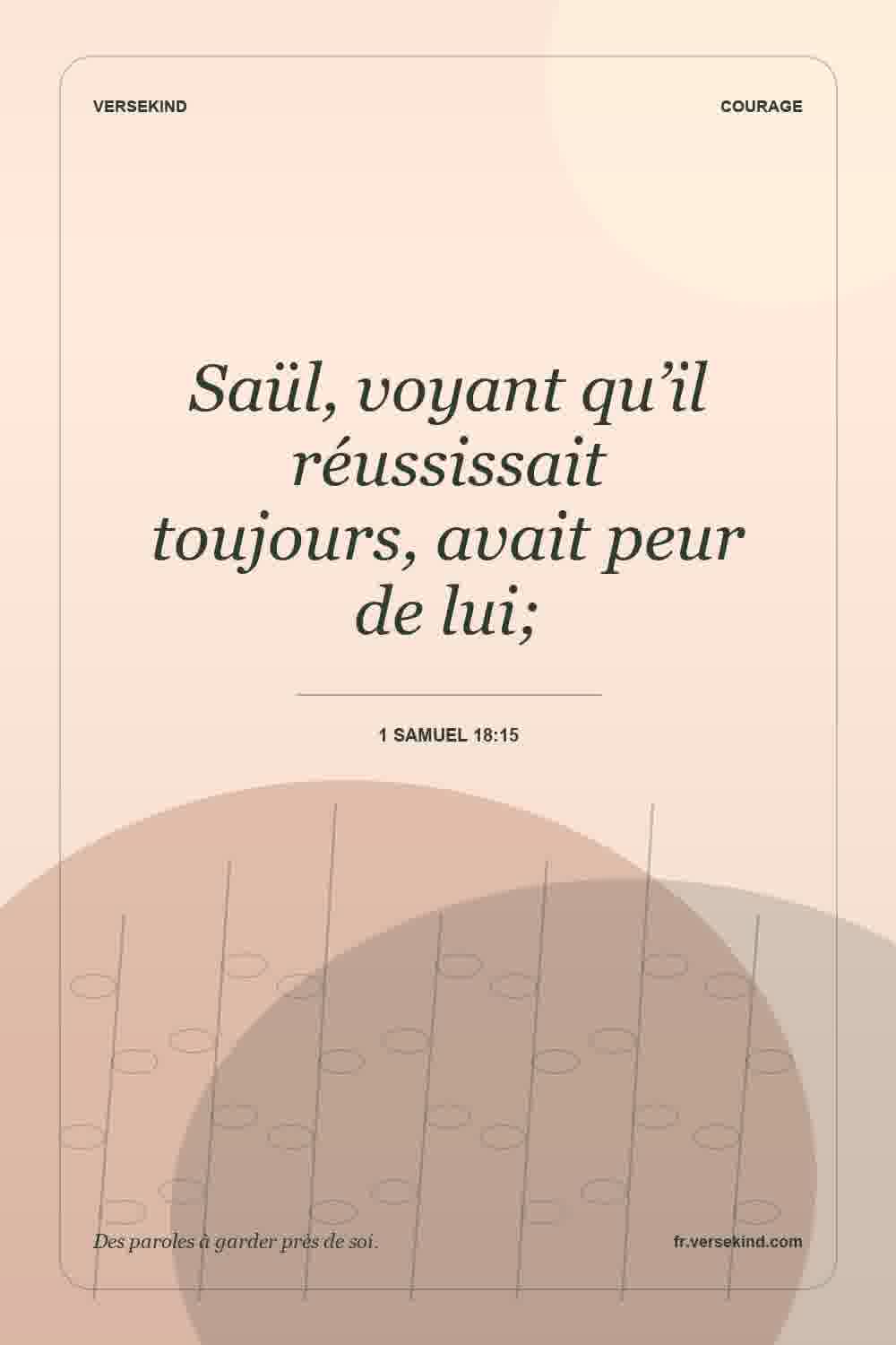 Saül, voyant qu’il réussissait toujours, avait peur de lui; — 1 Samuel 18:15