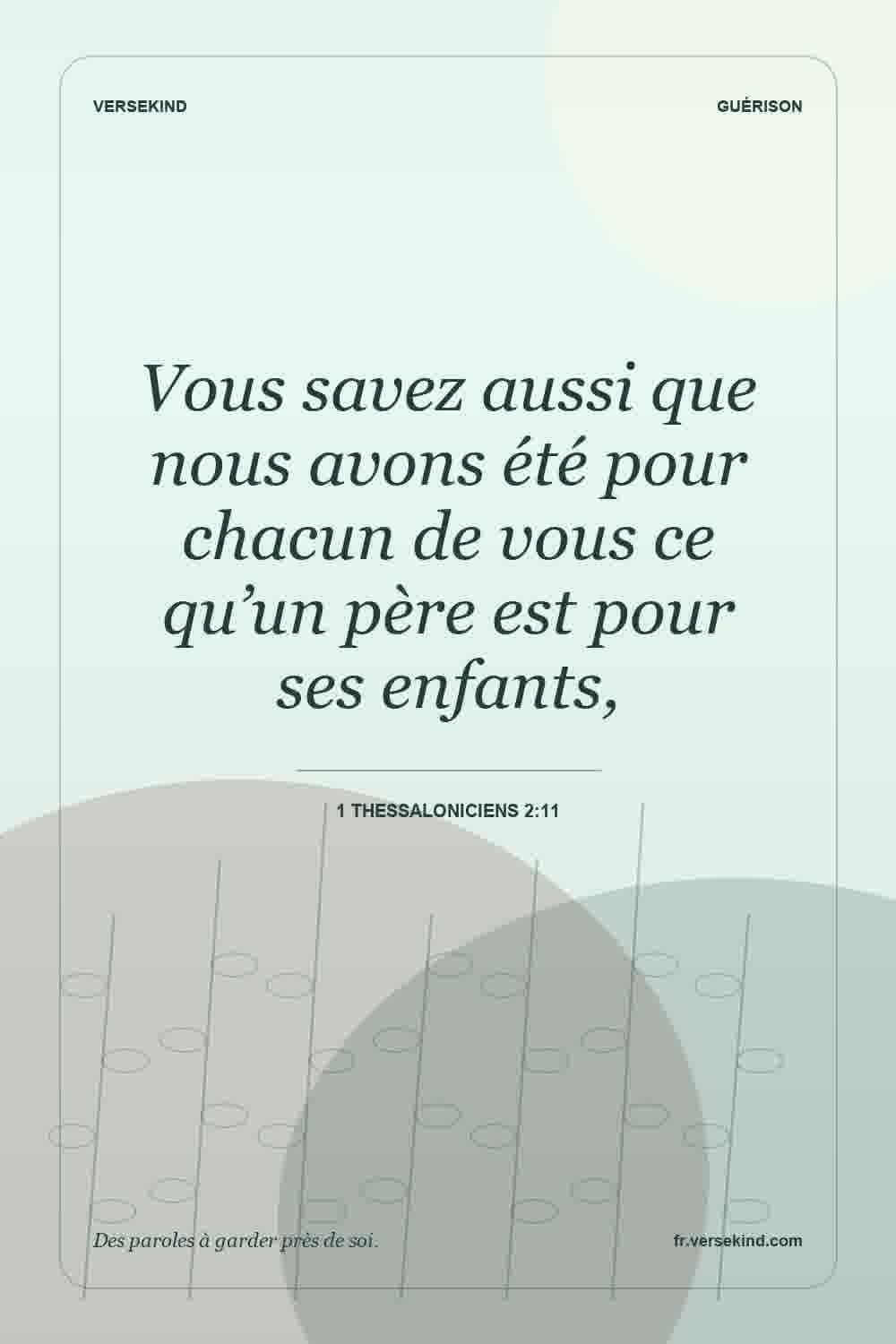 Vous savez aussi que nous avons été pour chacun de vous ce qu’un père est pour ses enfants, — 1 Thessaloniciens 2:11