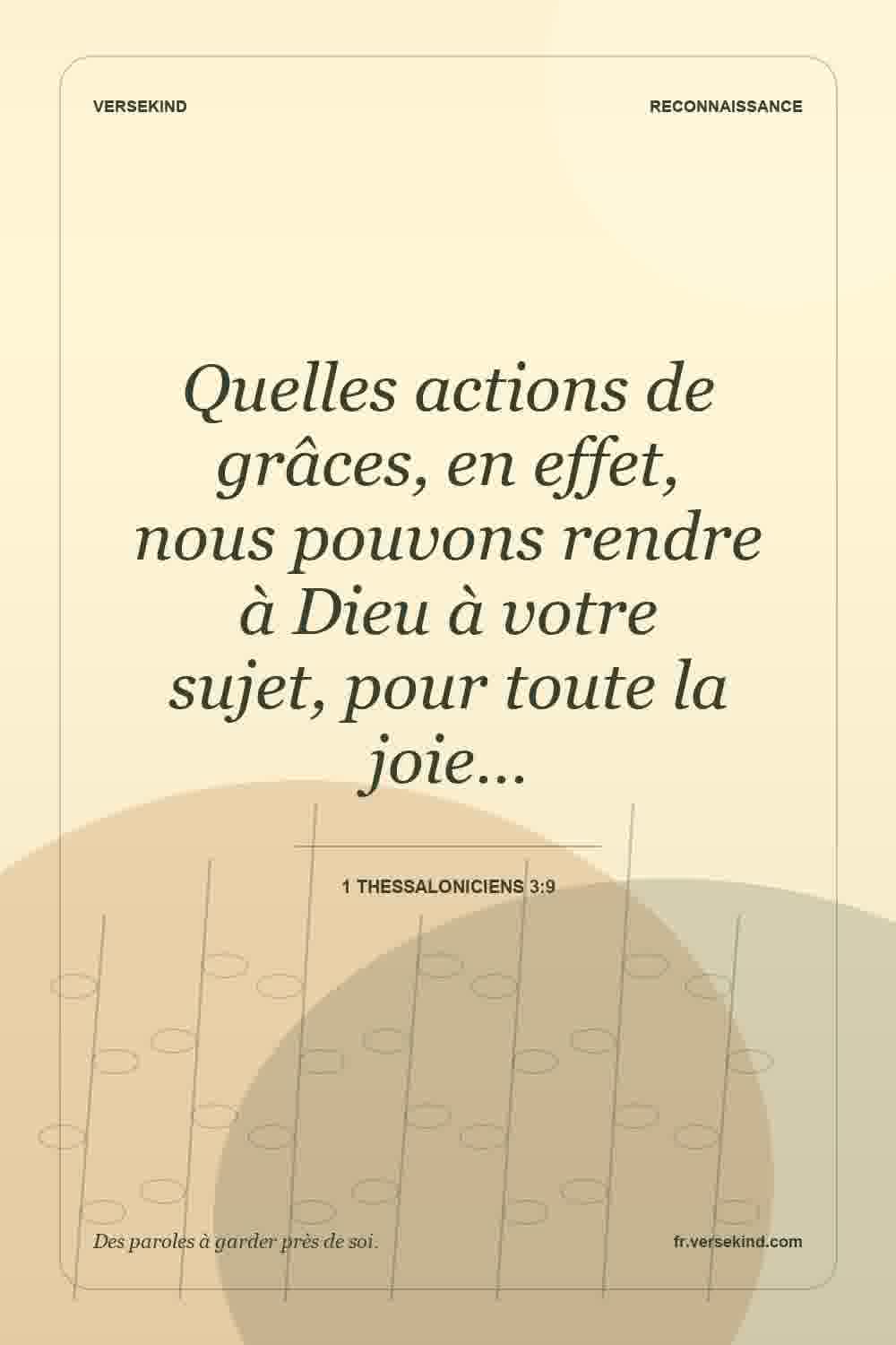Quelles actions de grâces, en effet, nous pouvons rendre à Dieu à votre sujet, pour toute la joie… — 1 Thessaloniciens 3:9