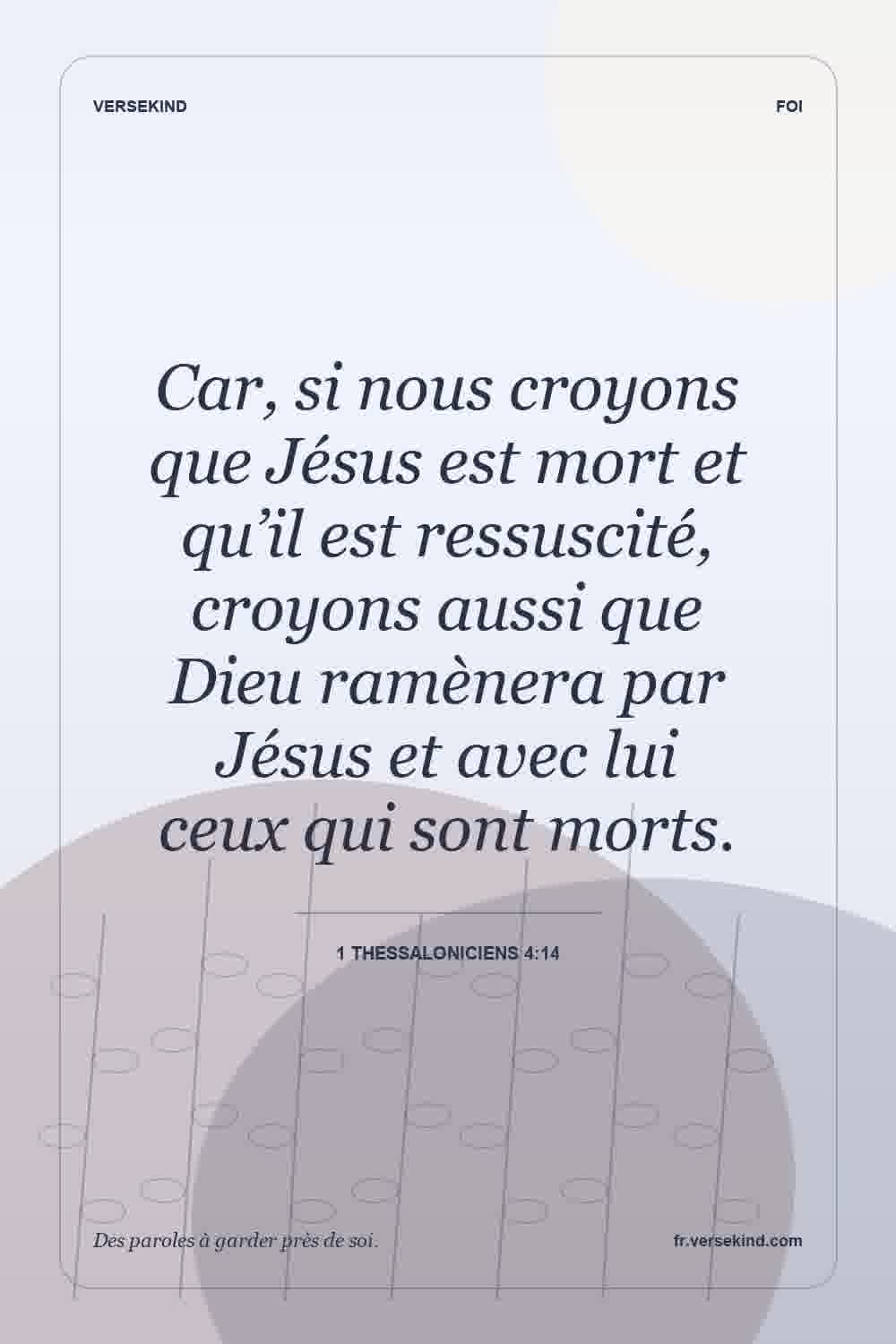 Car, si nous croyons que Jésus est mort et qu’il est ressuscité, croyons aussi que Dieu ramènera par Jésus et avec lui ceux qui sont morts. — 1 Thessaloniciens 4:14