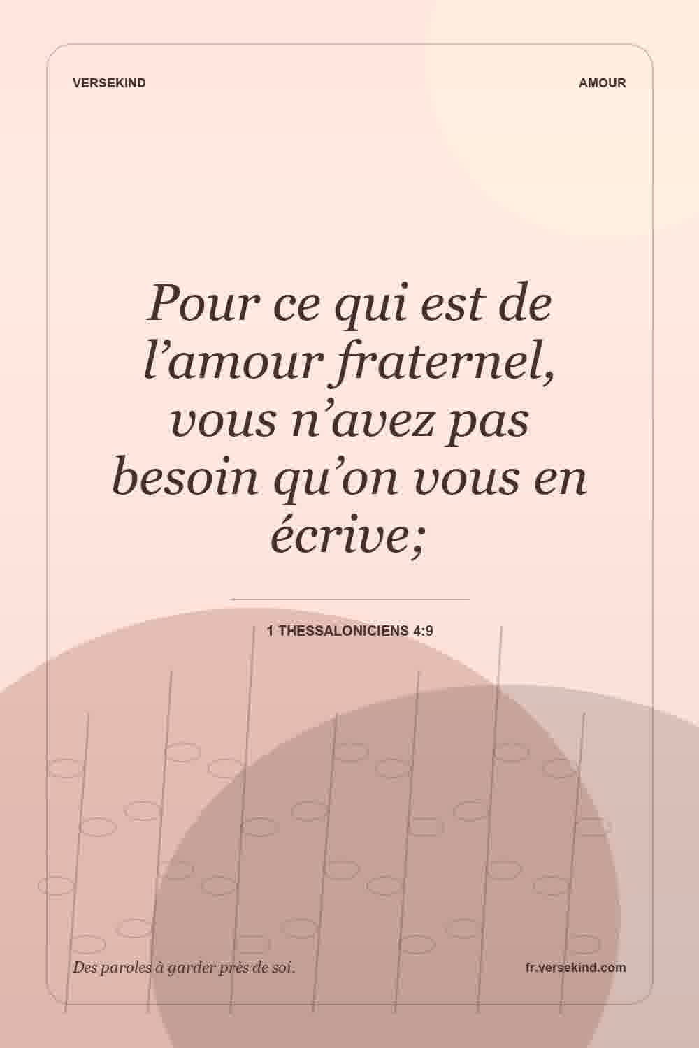 Pour ce qui est de l’amour fraternel, vous n’avez pas besoin qu’on vous en écrive; — 1 Thessaloniciens 4:9