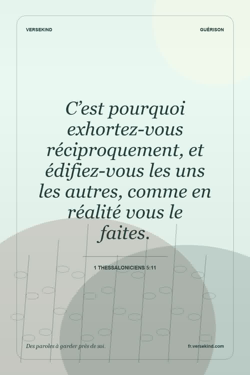 C’est pourquoi exhortez-vous réciproquement, et édifiez-vous les uns les autres, comme en réalité vous le faites. — 1 Thessaloniciens 5:11