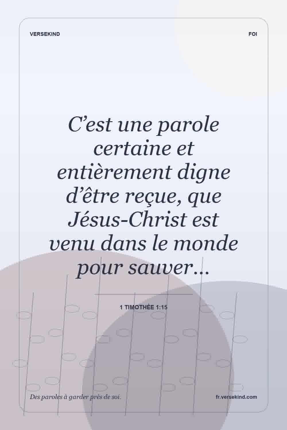 C’est une parole certaine et entièrement digne d’être reçue, que Jésus-Christ est venu dans le monde pour sauver… — 1 Timothée 1:15