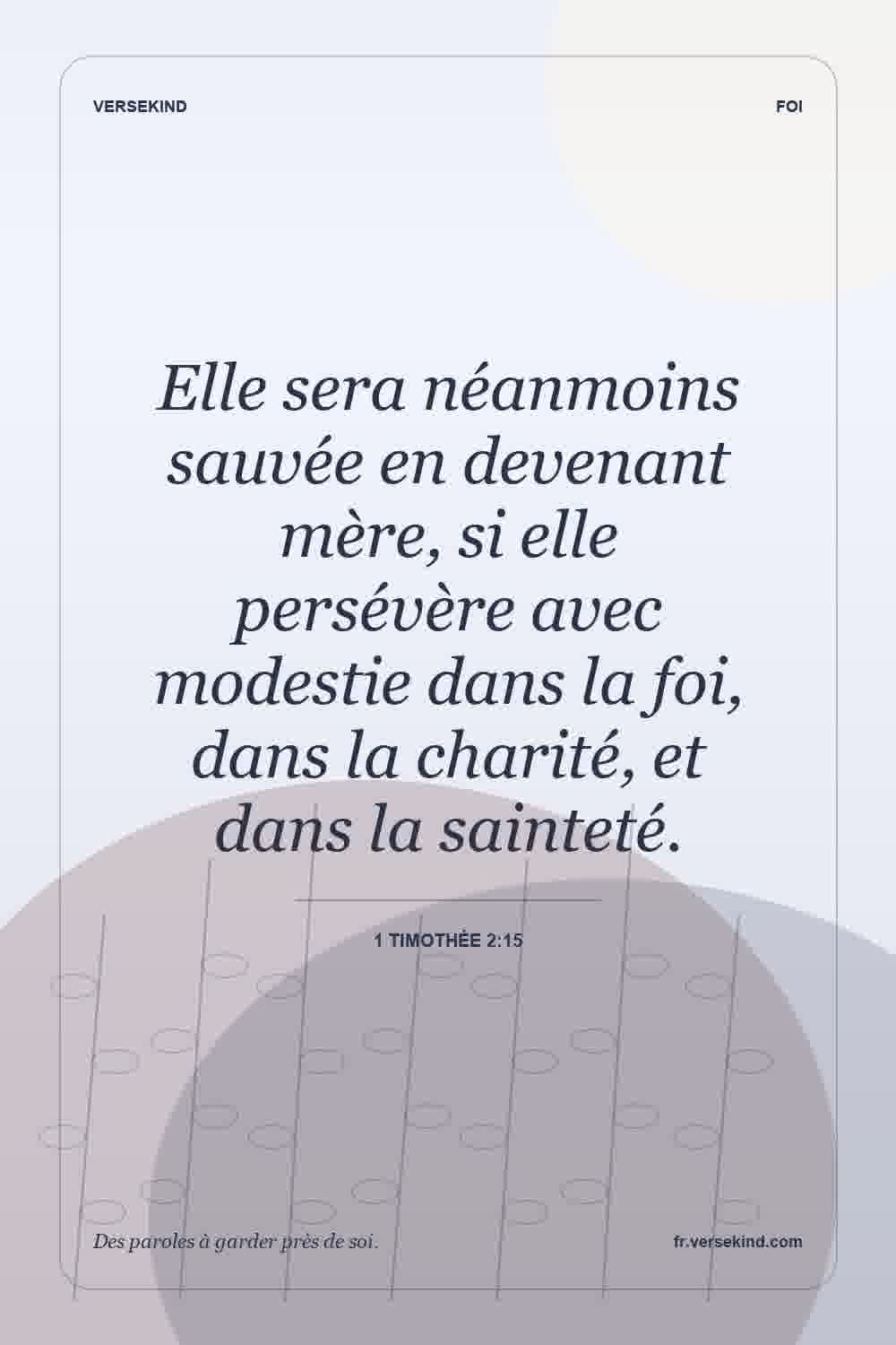 Elle sera néanmoins sauvée en devenant mère, si elle persévère avec modestie dans la foi, dans la charité, et dans la sainteté. — 1 Timothée 2:15