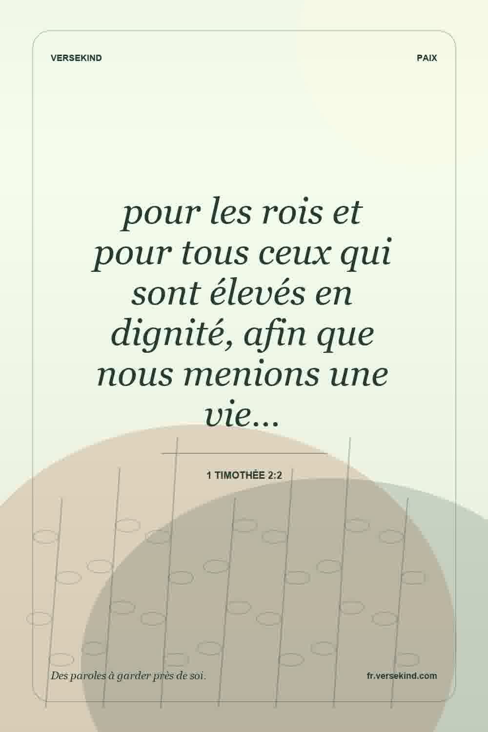 pour les rois et pour tous ceux qui sont élevés en dignité, afin que nous menions une vie… — 1 Timothée 2:2