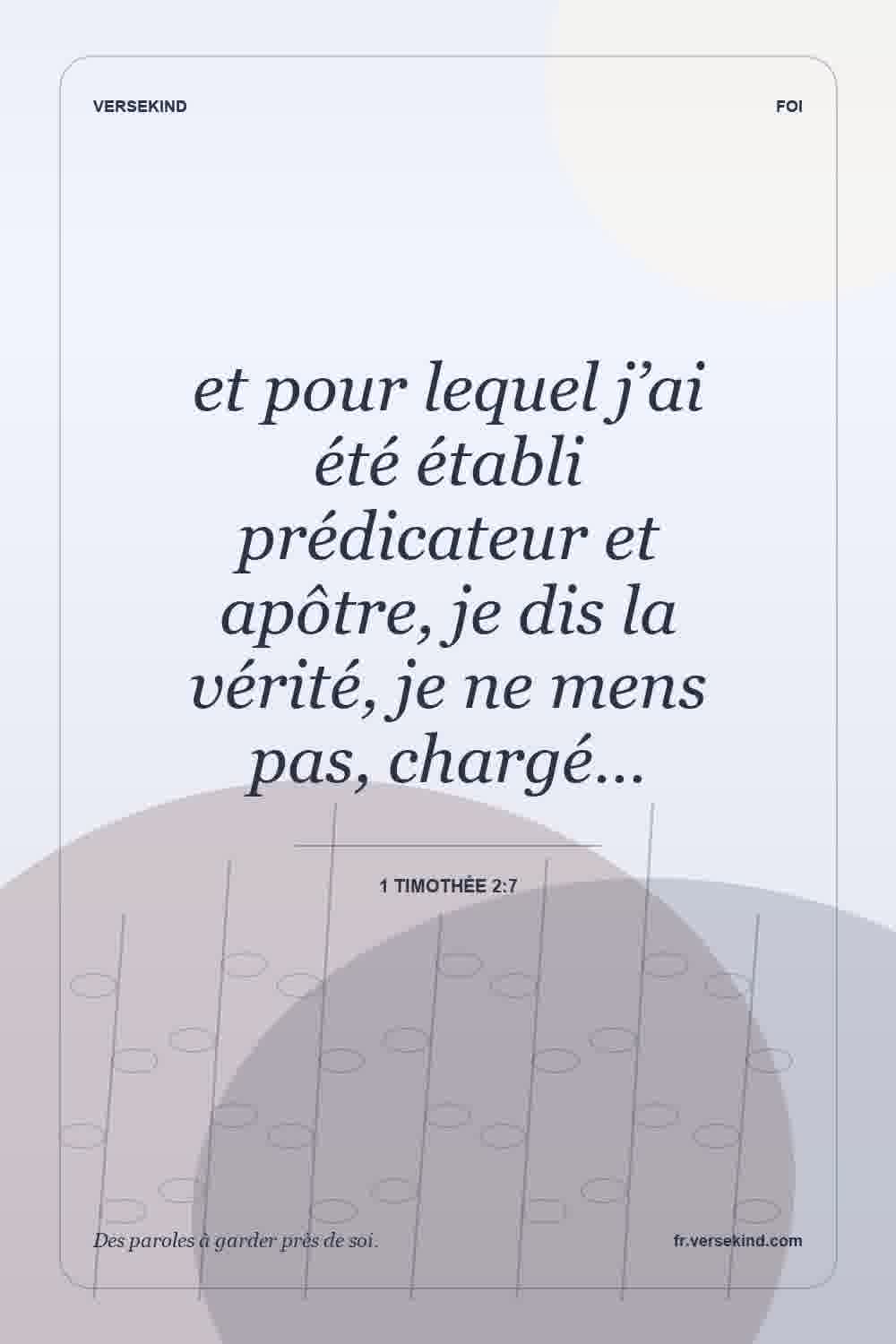 et pour lequel j’ai été établi prédicateur et apôtre, je dis la vérité, je ne mens pas, chargé… — 1 Timothée 2:7