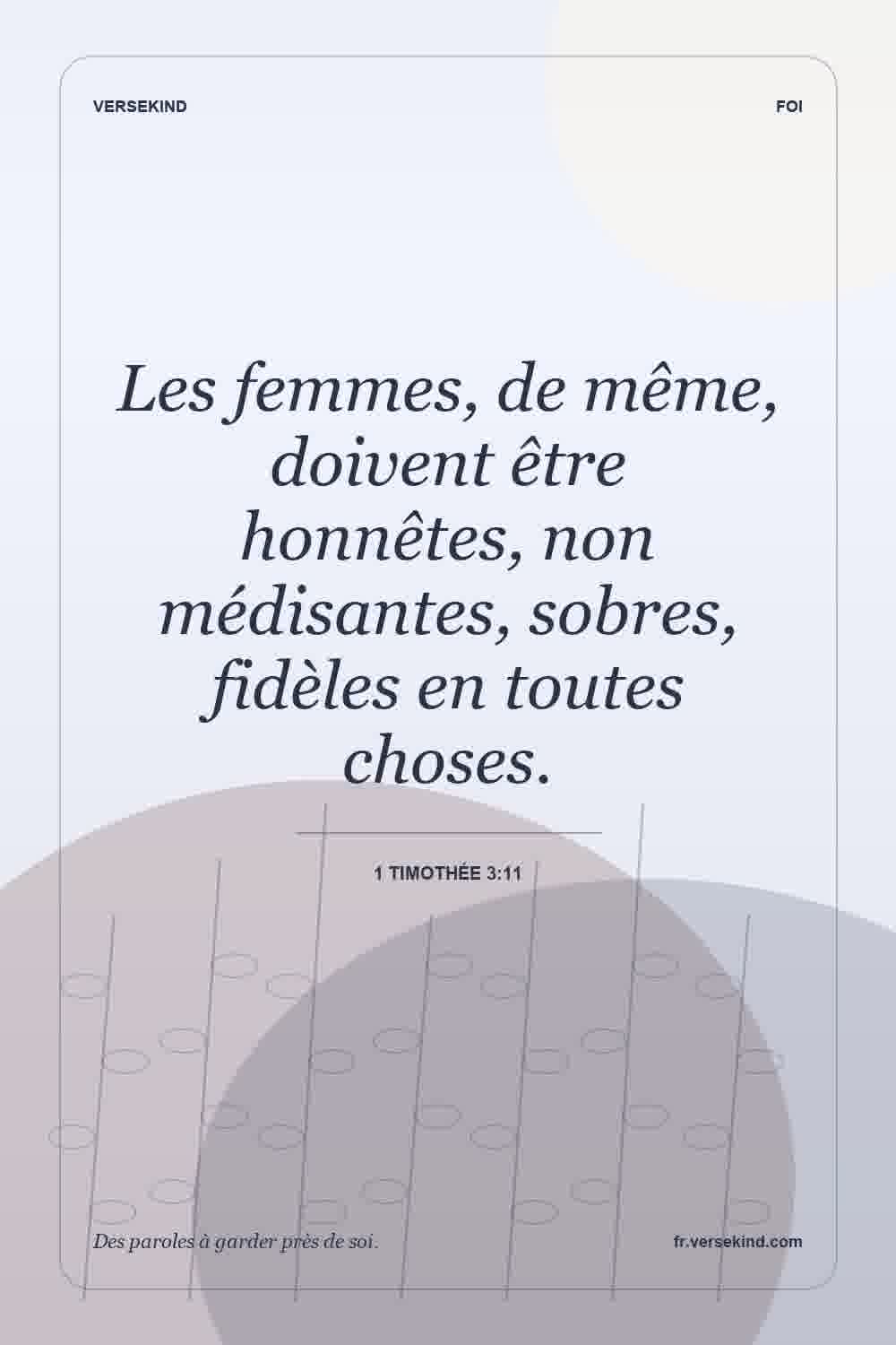 Les femmes, de même, doivent être honnêtes, non médisantes, sobres, fidèles en toutes choses. — 1 Timothée 3:11