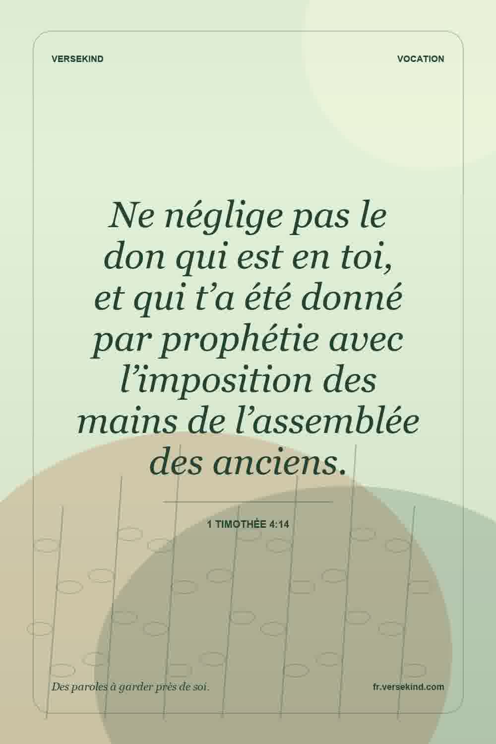 Ne néglige pas le don qui est en toi, et qui t’a été donné par prophétie avec l’imposition des mains de l’assemblée des anciens. — 1 Timothée 4:14