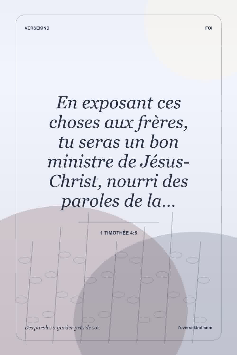 En exposant ces choses aux frères, tu seras un bon ministre de Jésus-Christ, nourri des paroles de la… — 1 Timothée 4:6