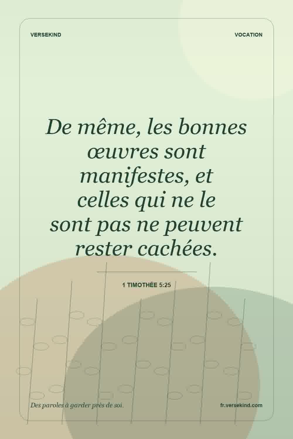 De même, les bonnes œuvres sont manifestes, et celles qui ne le sont pas ne peuvent rester cachées. — 1 Timothée 5:25