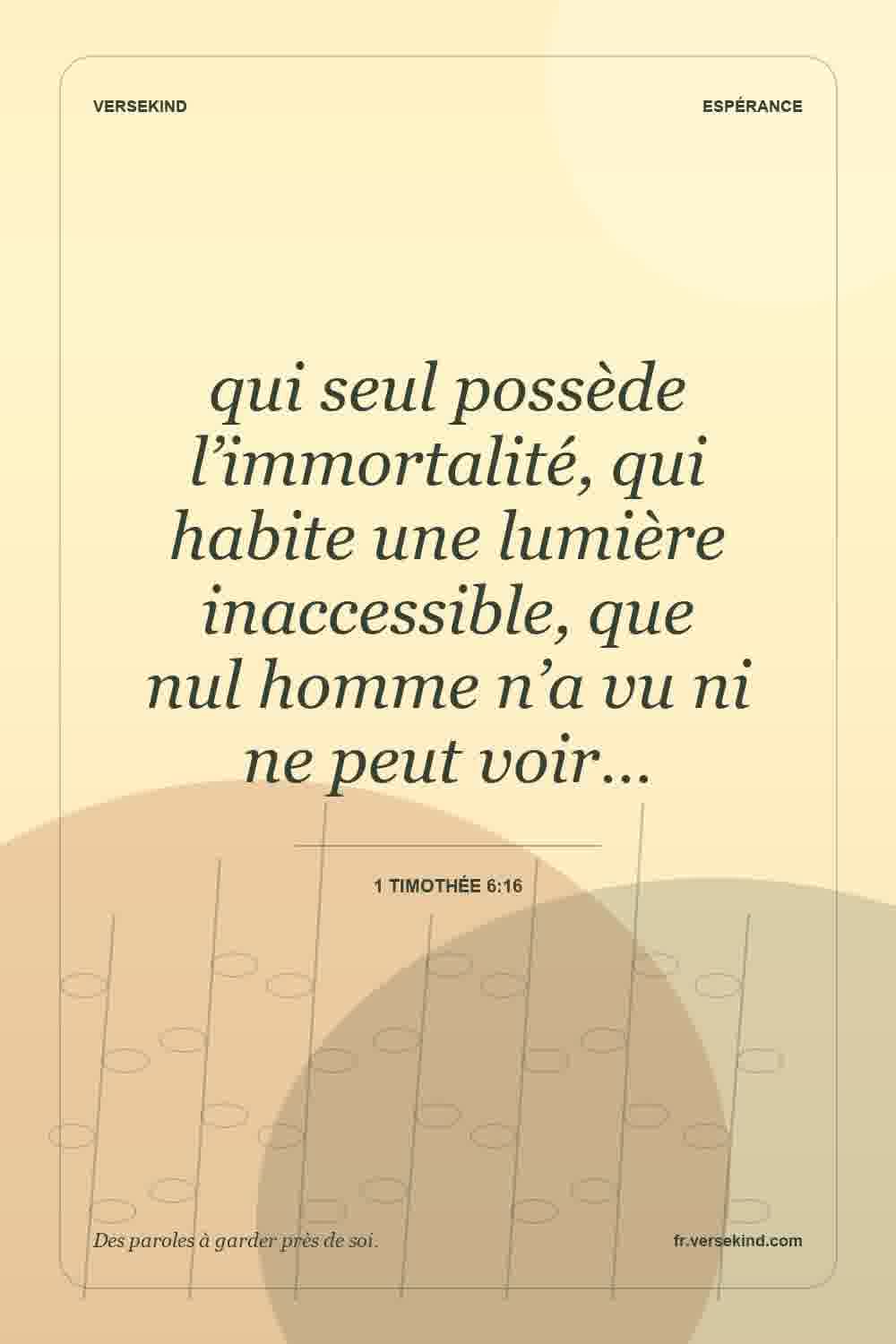qui seul possède l’immortalité, qui habite une lumière inaccessible, que nul homme n’a vu ni ne peut voir… — 1 Timothée 6:16