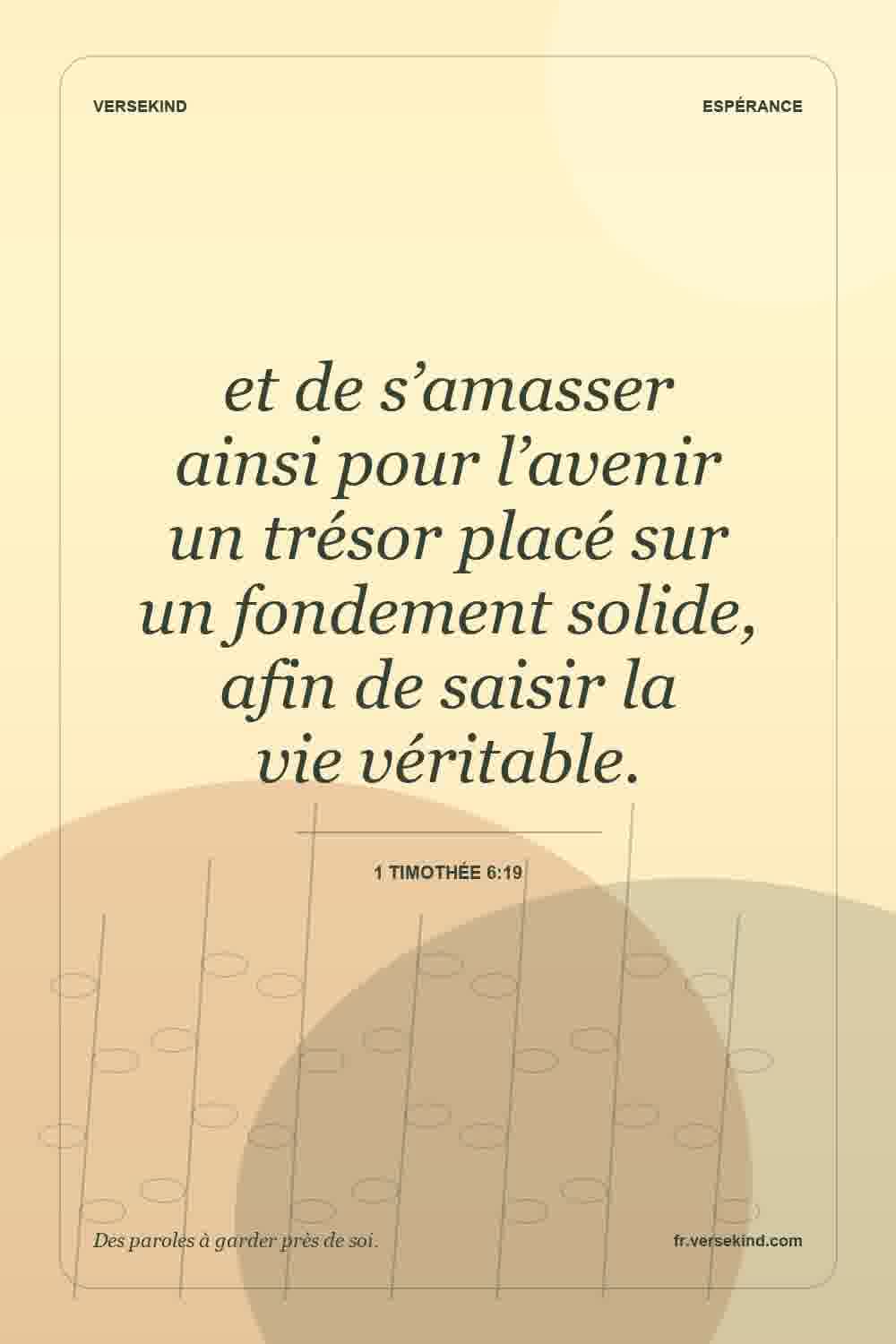 et de s’amasser ainsi pour l’avenir un trésor placé sur un fondement solide, afin de saisir la vie véritable. — 1 Timothée 6:19